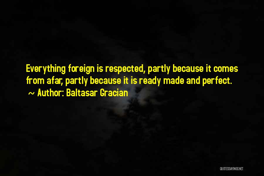 Baltasar Gracian Quotes: Everything Foreign Is Respected, Partly Because It Comes From Afar, Partly Because It Is Ready Made And Perfect.