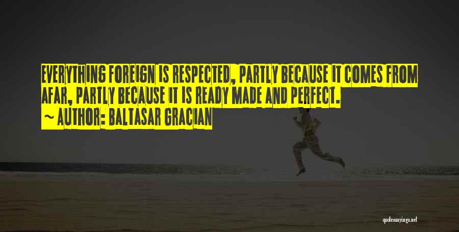 Baltasar Gracian Quotes: Everything Foreign Is Respected, Partly Because It Comes From Afar, Partly Because It Is Ready Made And Perfect.