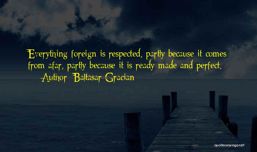 Baltasar Gracian Quotes: Everything Foreign Is Respected, Partly Because It Comes From Afar, Partly Because It Is Ready Made And Perfect.
