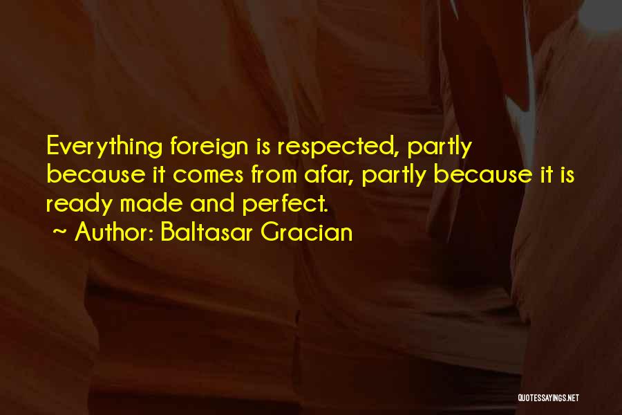 Baltasar Gracian Quotes: Everything Foreign Is Respected, Partly Because It Comes From Afar, Partly Because It Is Ready Made And Perfect.