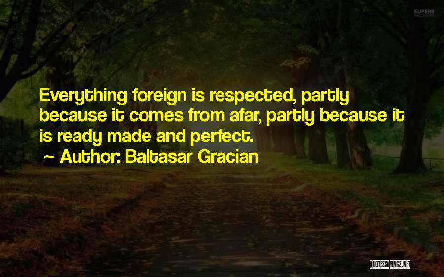 Baltasar Gracian Quotes: Everything Foreign Is Respected, Partly Because It Comes From Afar, Partly Because It Is Ready Made And Perfect.