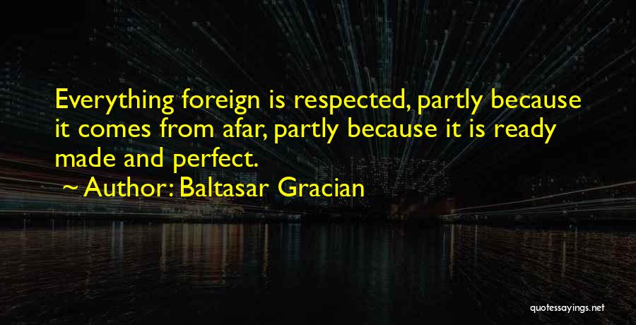 Baltasar Gracian Quotes: Everything Foreign Is Respected, Partly Because It Comes From Afar, Partly Because It Is Ready Made And Perfect.