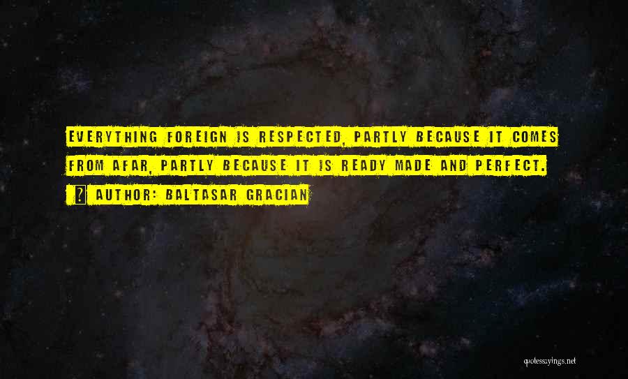 Baltasar Gracian Quotes: Everything Foreign Is Respected, Partly Because It Comes From Afar, Partly Because It Is Ready Made And Perfect.