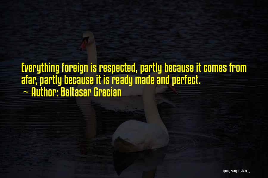 Baltasar Gracian Quotes: Everything Foreign Is Respected, Partly Because It Comes From Afar, Partly Because It Is Ready Made And Perfect.