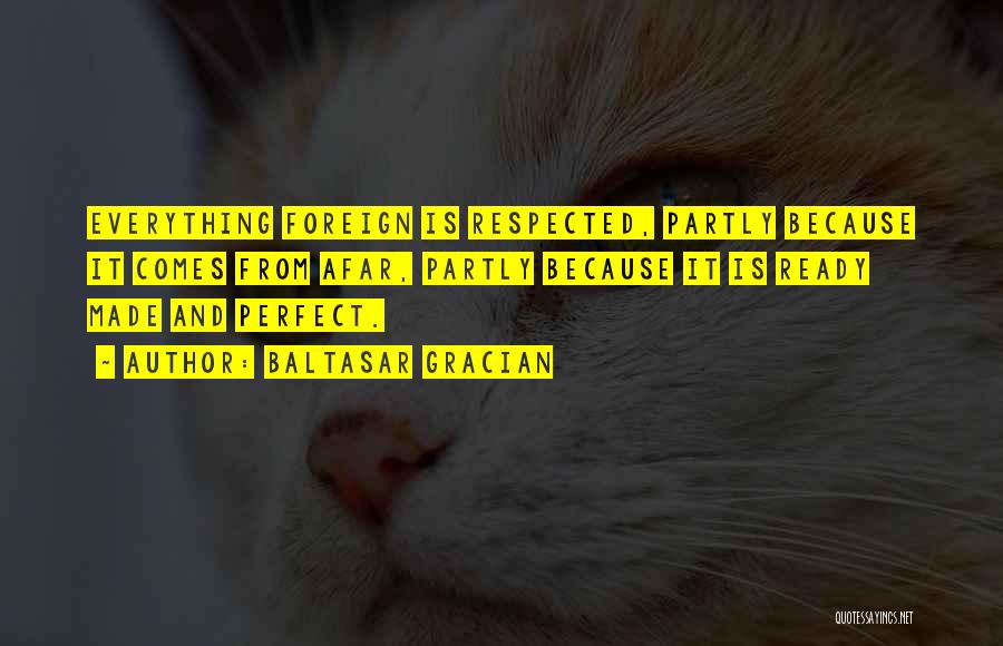 Baltasar Gracian Quotes: Everything Foreign Is Respected, Partly Because It Comes From Afar, Partly Because It Is Ready Made And Perfect.