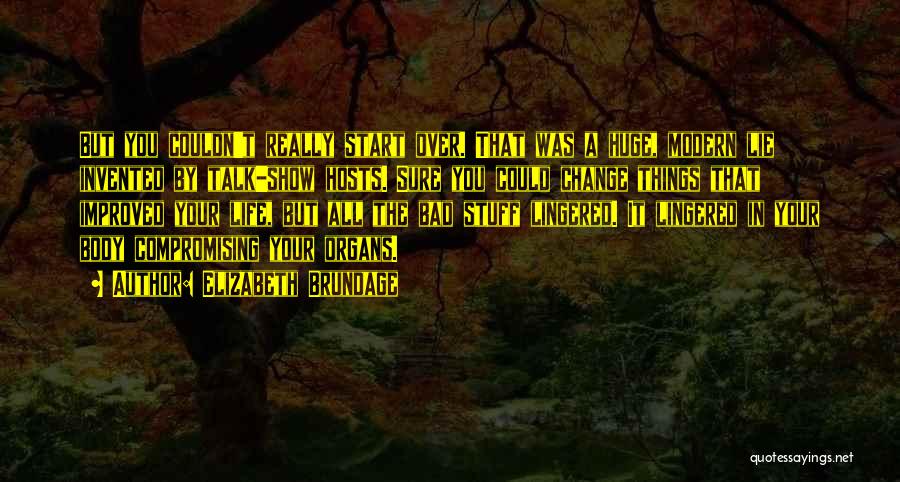 Elizabeth Brundage Quotes: But You Couldn't Really Start Over. That Was A Huge, Modern Lie Invented By Talk-show Hosts. Sure You Could Change