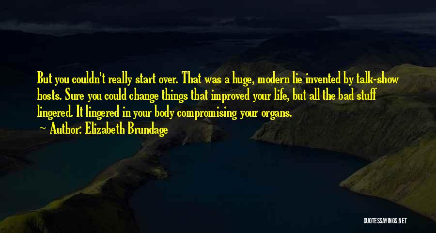 Elizabeth Brundage Quotes: But You Couldn't Really Start Over. That Was A Huge, Modern Lie Invented By Talk-show Hosts. Sure You Could Change