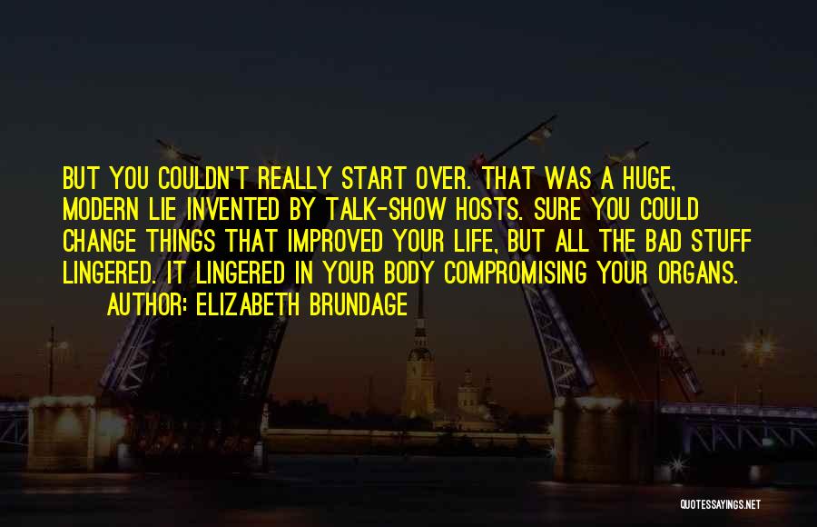 Elizabeth Brundage Quotes: But You Couldn't Really Start Over. That Was A Huge, Modern Lie Invented By Talk-show Hosts. Sure You Could Change