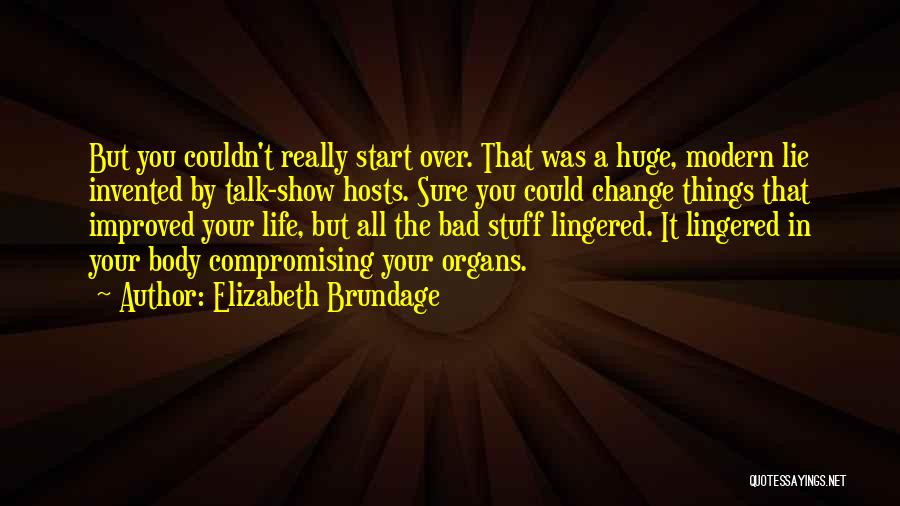 Elizabeth Brundage Quotes: But You Couldn't Really Start Over. That Was A Huge, Modern Lie Invented By Talk-show Hosts. Sure You Could Change