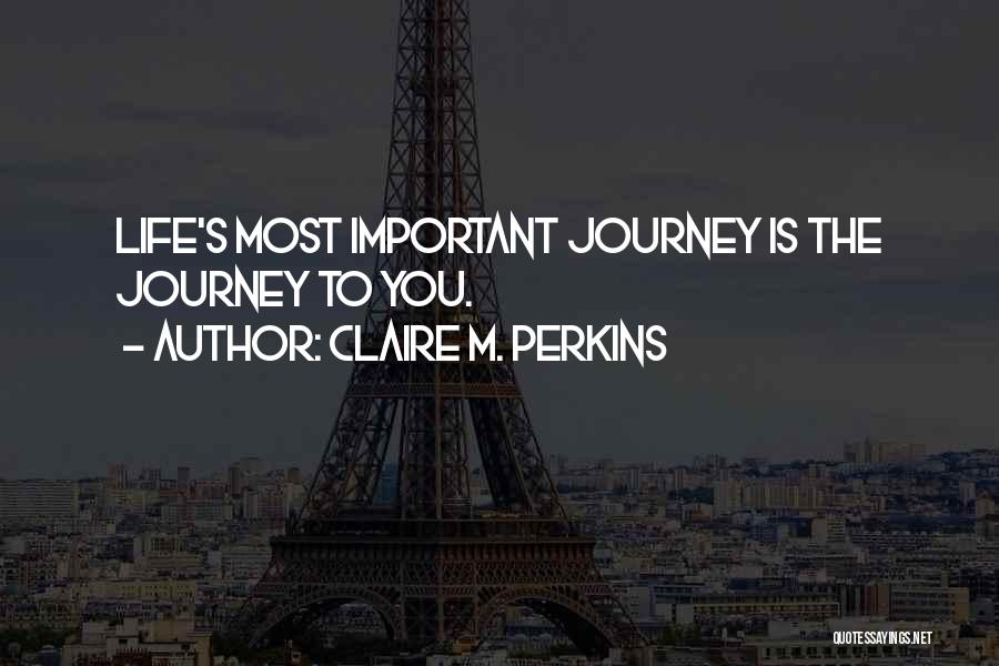 Claire M. Perkins Quotes: Life's Most Important Journey Is The Journey To You.