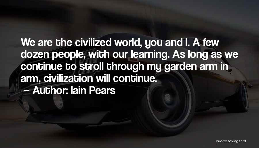 Iain Pears Quotes: We Are The Civilized World, You And I. A Few Dozen People, With Our Learning. As Long As We Continue