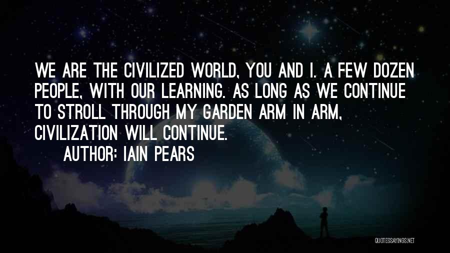 Iain Pears Quotes: We Are The Civilized World, You And I. A Few Dozen People, With Our Learning. As Long As We Continue