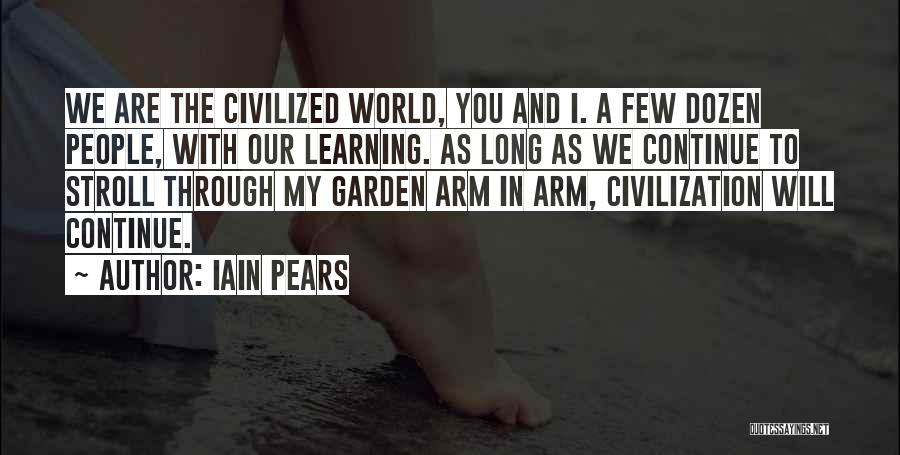 Iain Pears Quotes: We Are The Civilized World, You And I. A Few Dozen People, With Our Learning. As Long As We Continue