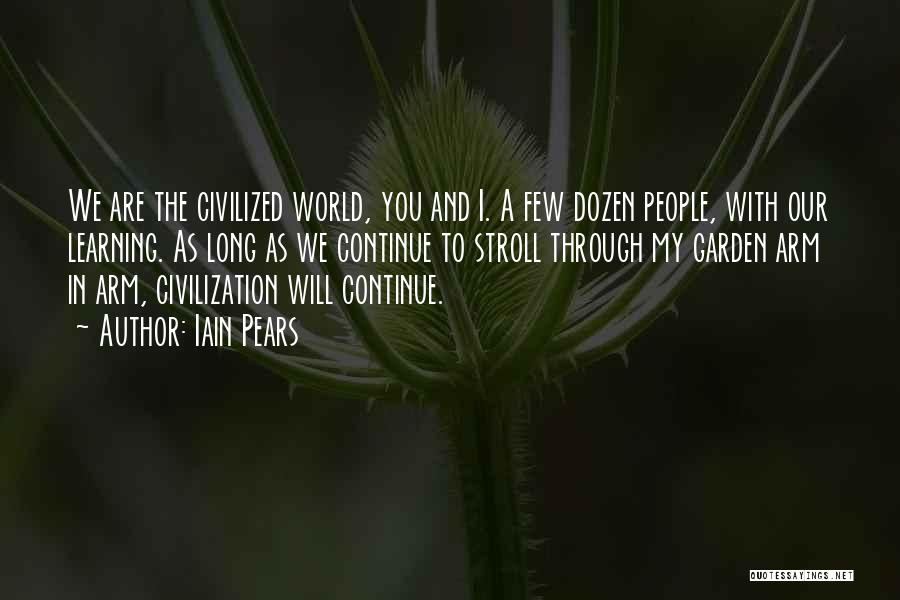 Iain Pears Quotes: We Are The Civilized World, You And I. A Few Dozen People, With Our Learning. As Long As We Continue