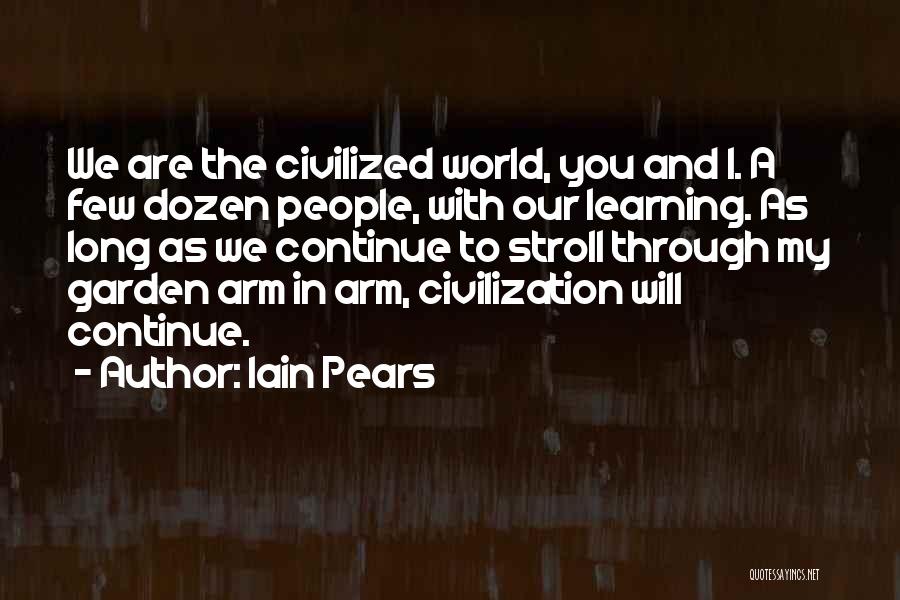 Iain Pears Quotes: We Are The Civilized World, You And I. A Few Dozen People, With Our Learning. As Long As We Continue