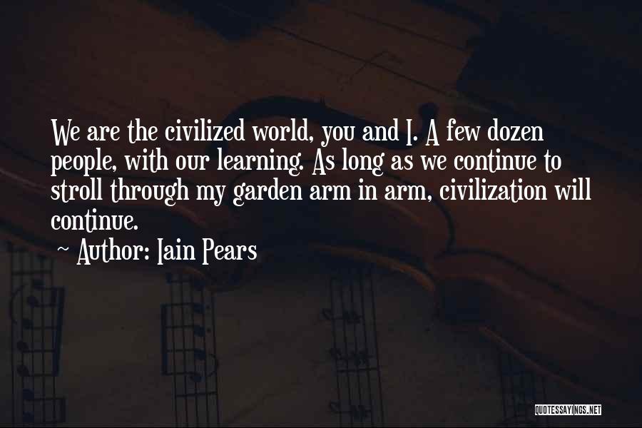 Iain Pears Quotes: We Are The Civilized World, You And I. A Few Dozen People, With Our Learning. As Long As We Continue