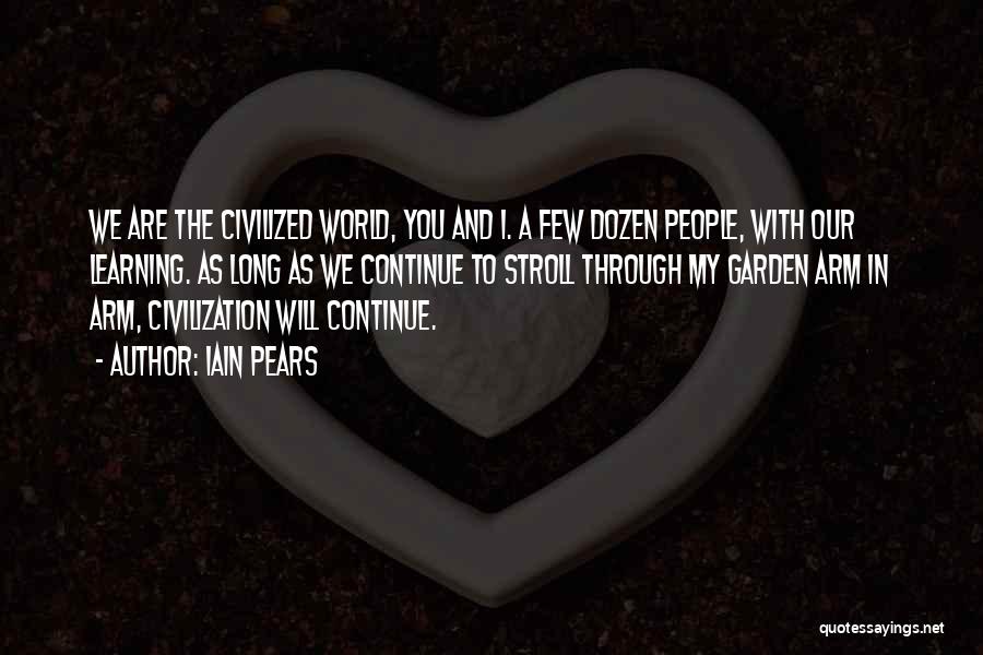 Iain Pears Quotes: We Are The Civilized World, You And I. A Few Dozen People, With Our Learning. As Long As We Continue