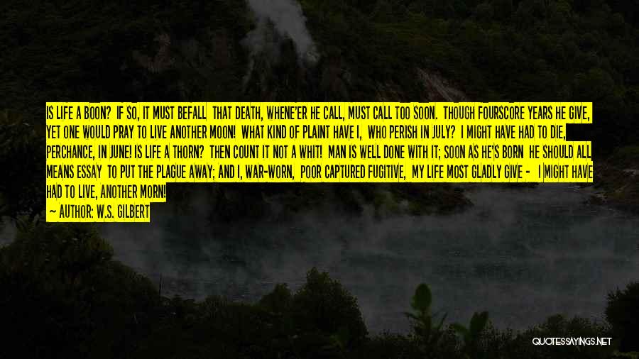 W.S. Gilbert Quotes: Is Life A Boon? If So, It Must Befall That Death, Whene'er He Call, Must Call Too Soon. Though Fourscore