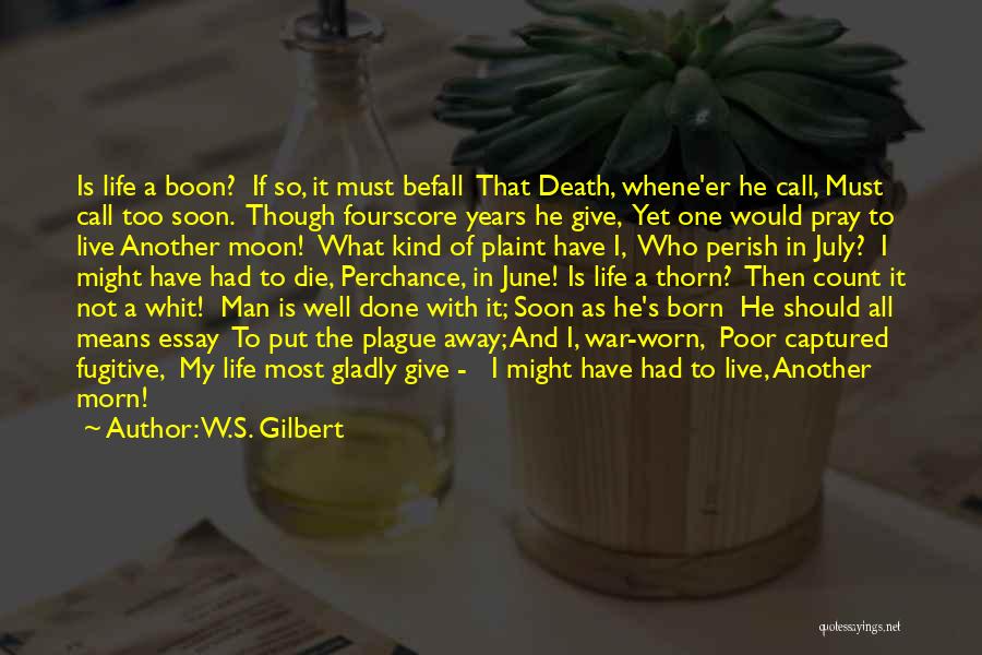 W.S. Gilbert Quotes: Is Life A Boon? If So, It Must Befall That Death, Whene'er He Call, Must Call Too Soon. Though Fourscore