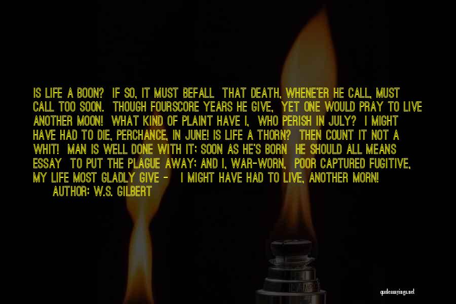 W.S. Gilbert Quotes: Is Life A Boon? If So, It Must Befall That Death, Whene'er He Call, Must Call Too Soon. Though Fourscore