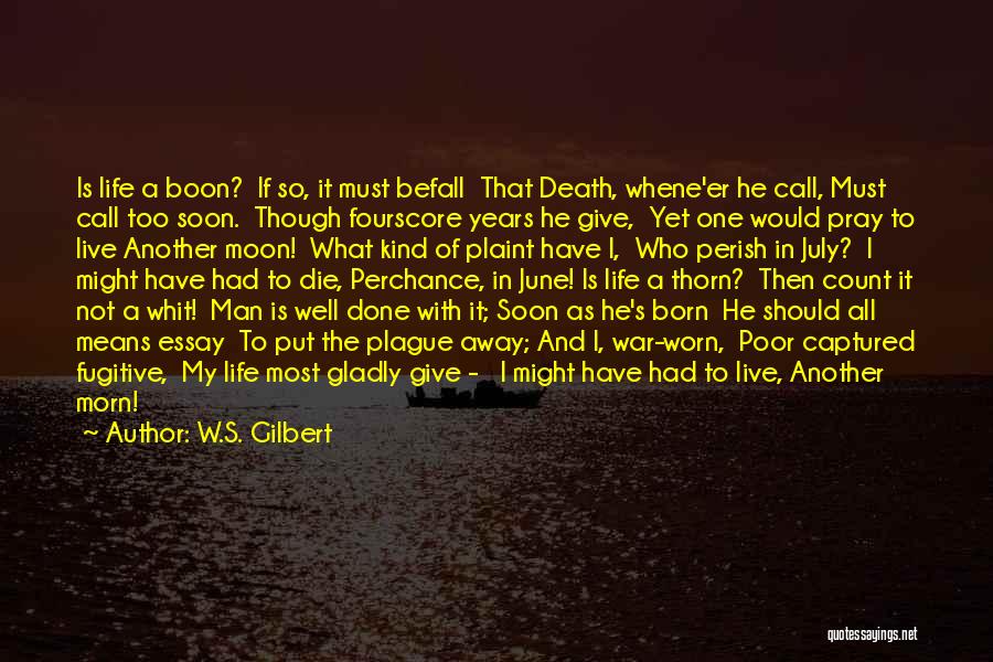 W.S. Gilbert Quotes: Is Life A Boon? If So, It Must Befall That Death, Whene'er He Call, Must Call Too Soon. Though Fourscore