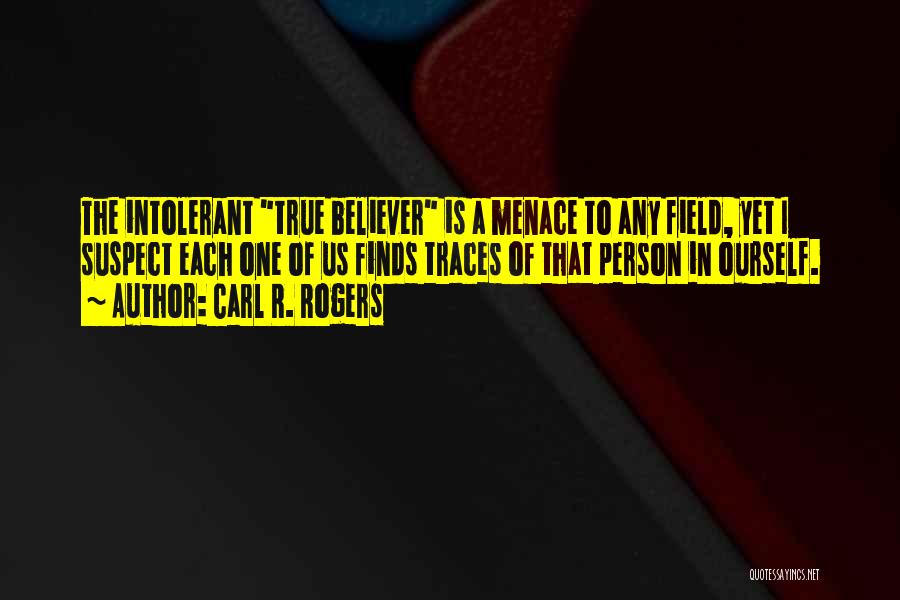 Carl R. Rogers Quotes: The Intolerant True Believer Is A Menace To Any Field, Yet I Suspect Each One Of Us Finds Traces Of