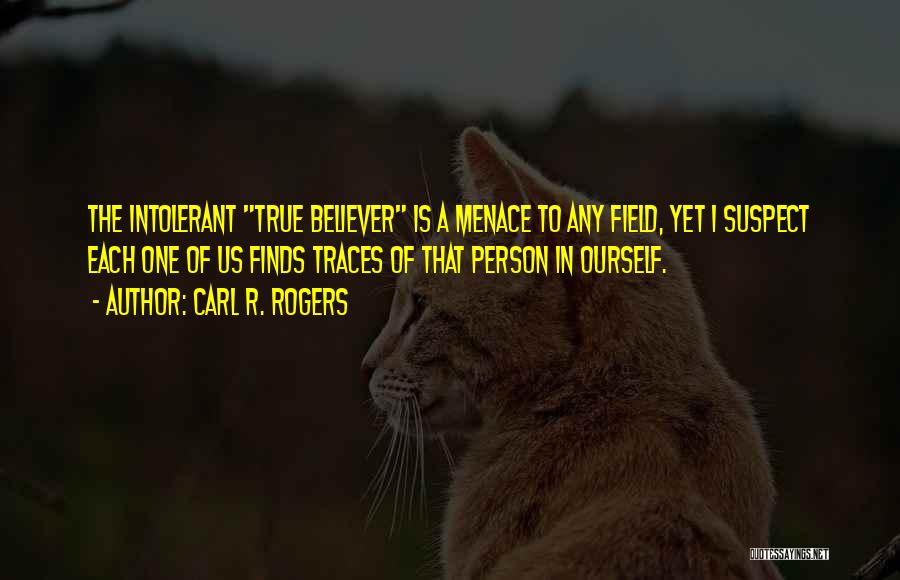 Carl R. Rogers Quotes: The Intolerant True Believer Is A Menace To Any Field, Yet I Suspect Each One Of Us Finds Traces Of