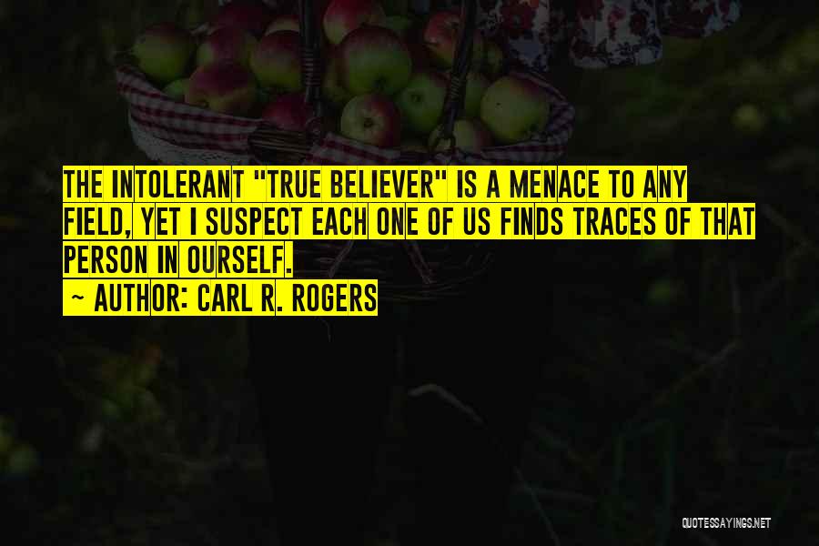 Carl R. Rogers Quotes: The Intolerant True Believer Is A Menace To Any Field, Yet I Suspect Each One Of Us Finds Traces Of