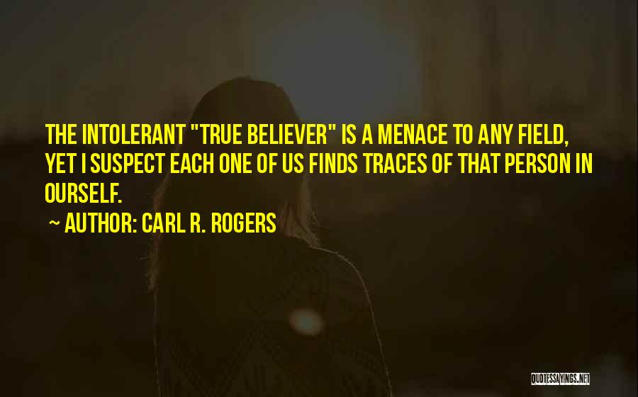 Carl R. Rogers Quotes: The Intolerant True Believer Is A Menace To Any Field, Yet I Suspect Each One Of Us Finds Traces Of