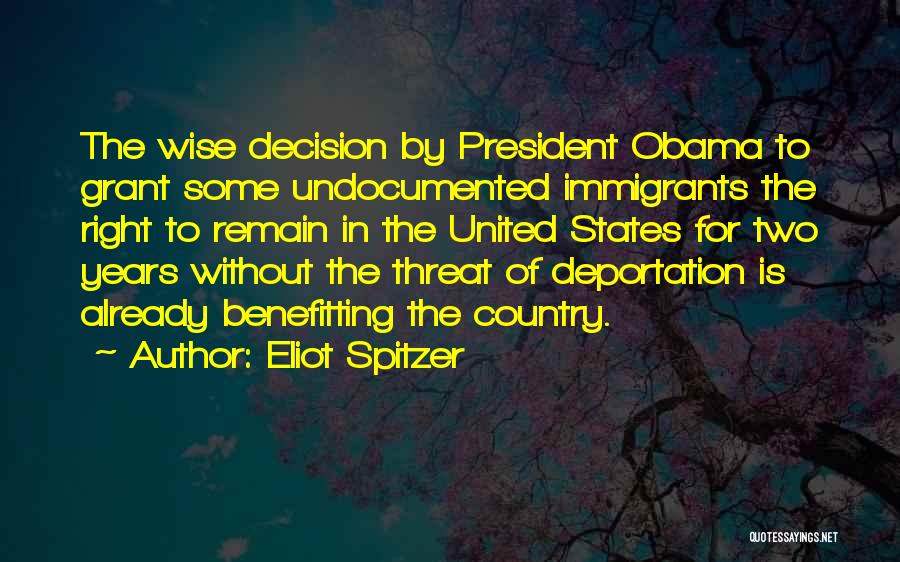 Eliot Spitzer Quotes: The Wise Decision By President Obama To Grant Some Undocumented Immigrants The Right To Remain In The United States For