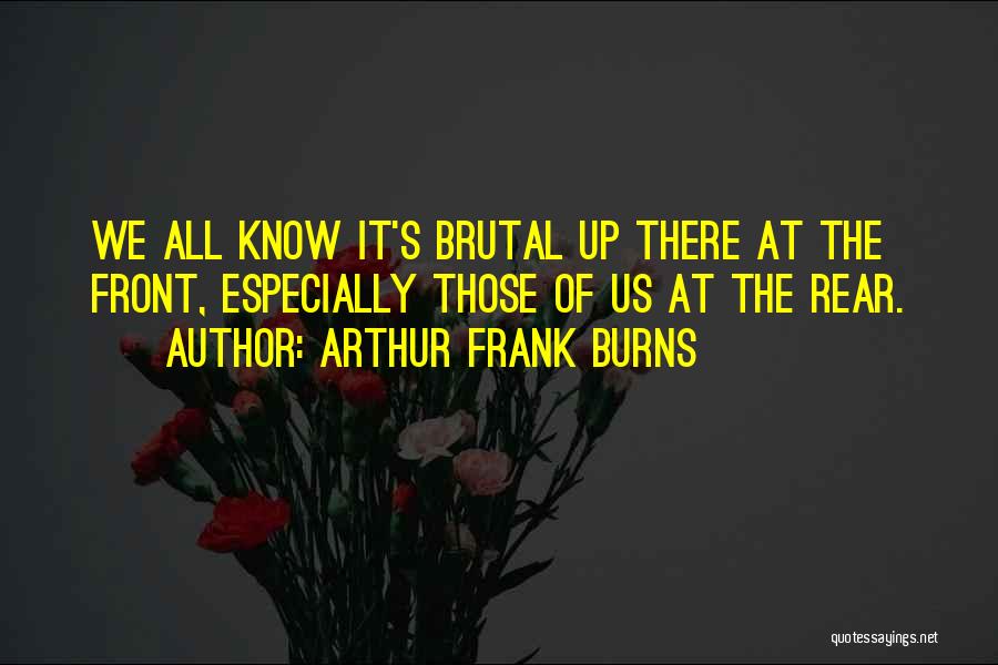 Arthur Frank Burns Quotes: We All Know It's Brutal Up There At The Front, Especially Those Of Us At The Rear.