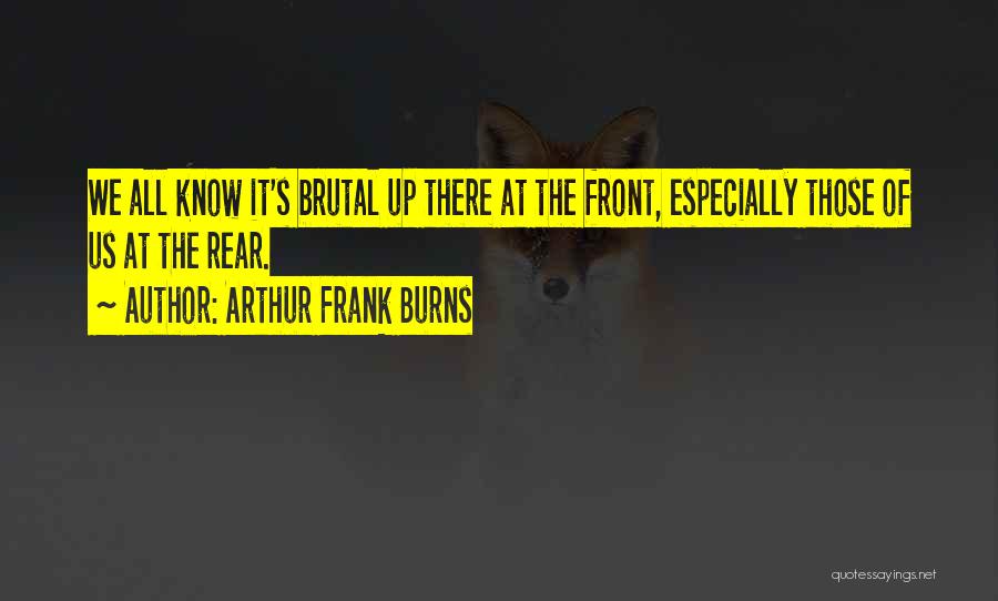 Arthur Frank Burns Quotes: We All Know It's Brutal Up There At The Front, Especially Those Of Us At The Rear.