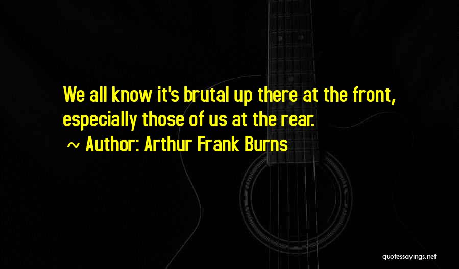 Arthur Frank Burns Quotes: We All Know It's Brutal Up There At The Front, Especially Those Of Us At The Rear.