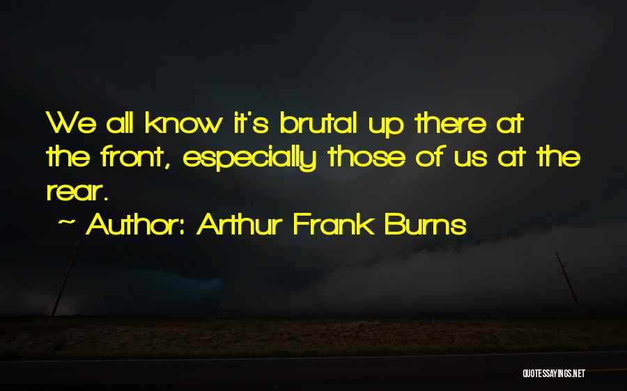 Arthur Frank Burns Quotes: We All Know It's Brutal Up There At The Front, Especially Those Of Us At The Rear.