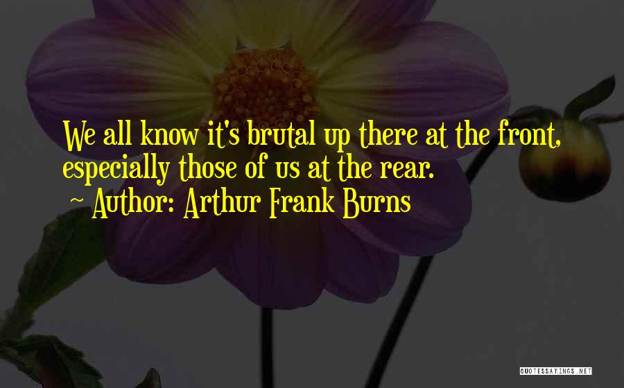 Arthur Frank Burns Quotes: We All Know It's Brutal Up There At The Front, Especially Those Of Us At The Rear.