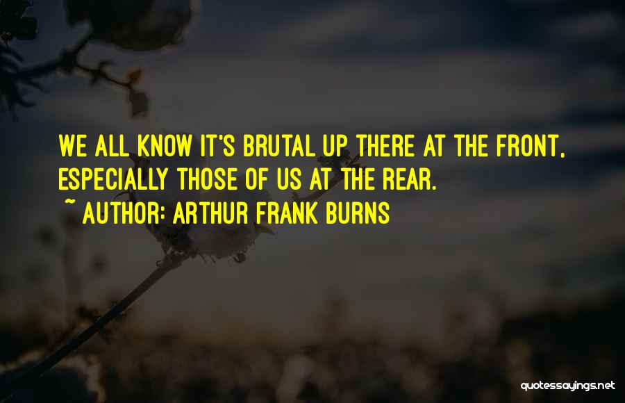 Arthur Frank Burns Quotes: We All Know It's Brutal Up There At The Front, Especially Those Of Us At The Rear.