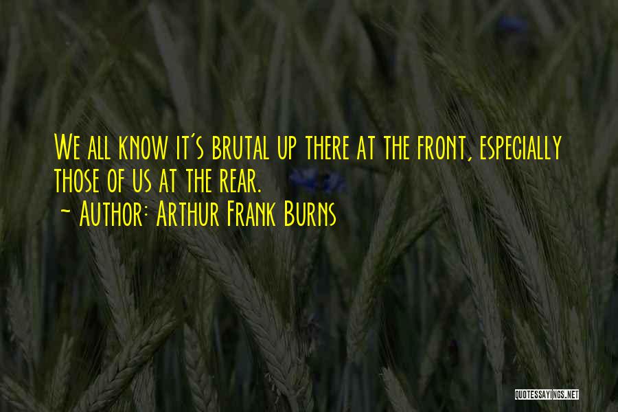 Arthur Frank Burns Quotes: We All Know It's Brutal Up There At The Front, Especially Those Of Us At The Rear.