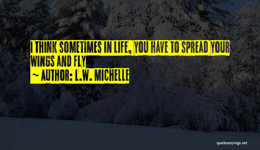 L.W. Michelle Quotes: I Think Sometimes In Life, You Have To Spread Your Wings And Fly