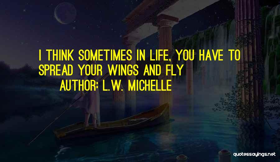 L.W. Michelle Quotes: I Think Sometimes In Life, You Have To Spread Your Wings And Fly