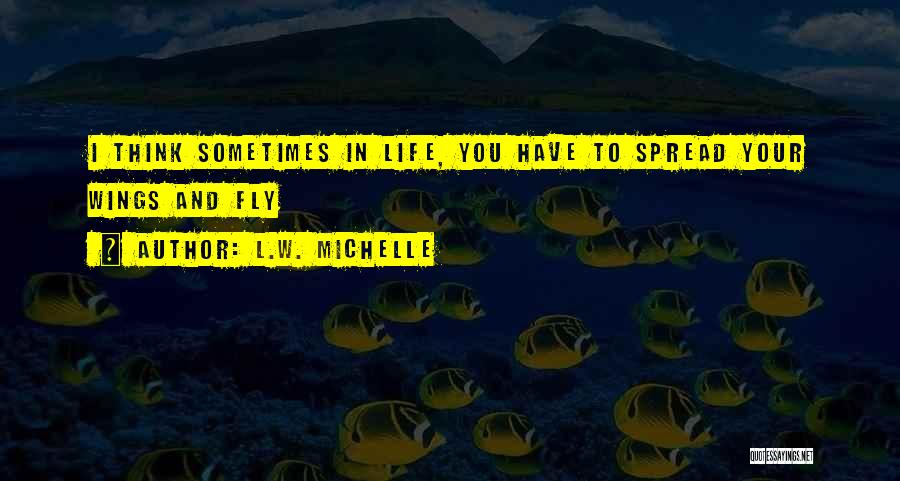 L.W. Michelle Quotes: I Think Sometimes In Life, You Have To Spread Your Wings And Fly