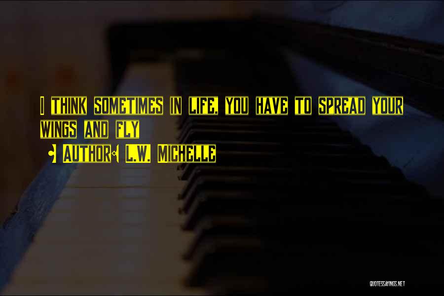 L.W. Michelle Quotes: I Think Sometimes In Life, You Have To Spread Your Wings And Fly