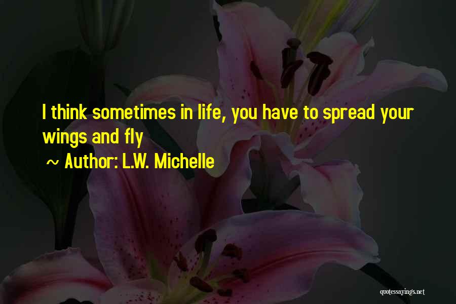 L.W. Michelle Quotes: I Think Sometimes In Life, You Have To Spread Your Wings And Fly