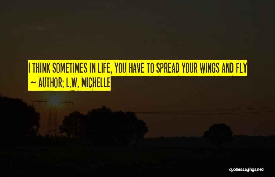 L.W. Michelle Quotes: I Think Sometimes In Life, You Have To Spread Your Wings And Fly