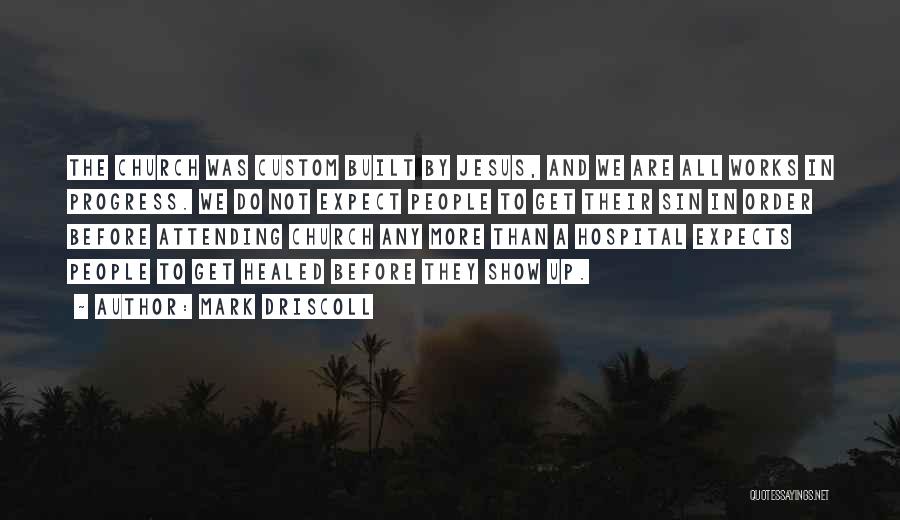 Mark Driscoll Quotes: The Church Was Custom Built By Jesus, And We Are All Works In Progress. We Do Not Expect People To