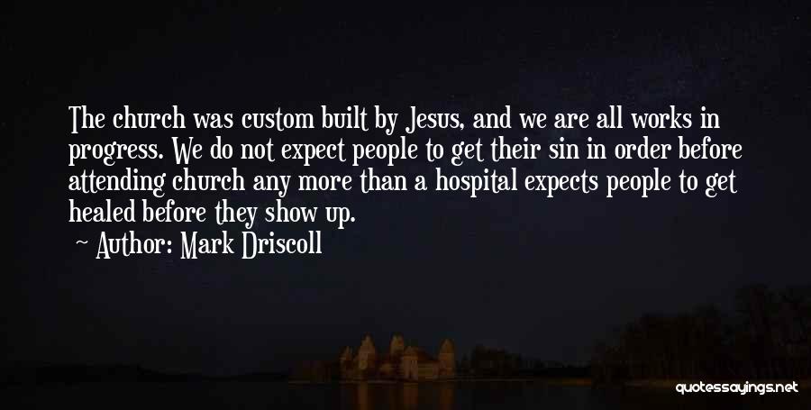 Mark Driscoll Quotes: The Church Was Custom Built By Jesus, And We Are All Works In Progress. We Do Not Expect People To