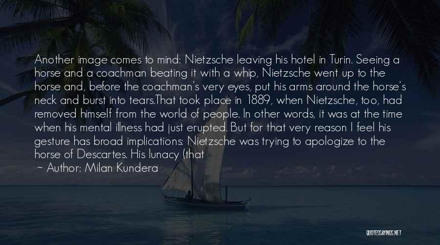 Milan Kundera Quotes: Another Image Comes To Mind: Nietzsche Leaving His Hotel In Turin. Seeing A Horse And A Coachman Beating It With