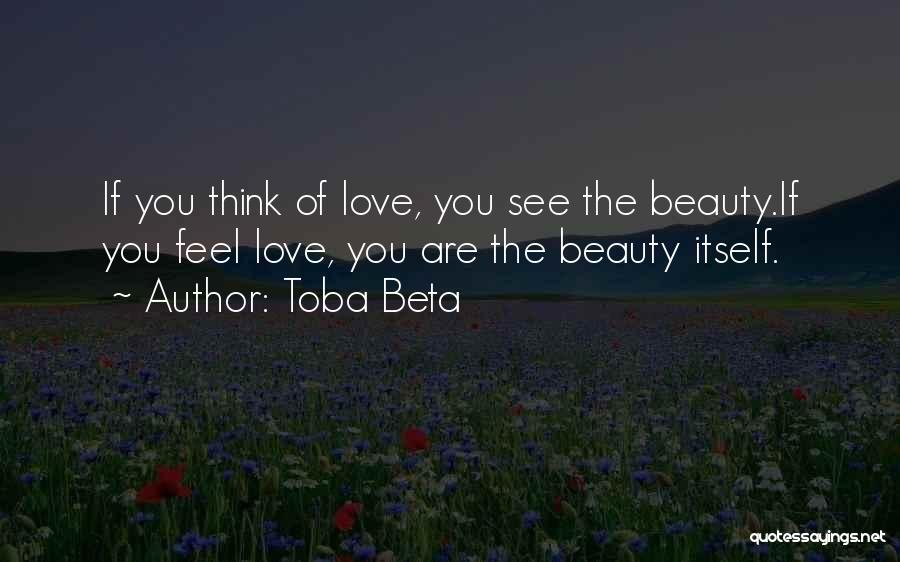 Toba Beta Quotes: If You Think Of Love, You See The Beauty.if You Feel Love, You Are The Beauty Itself.