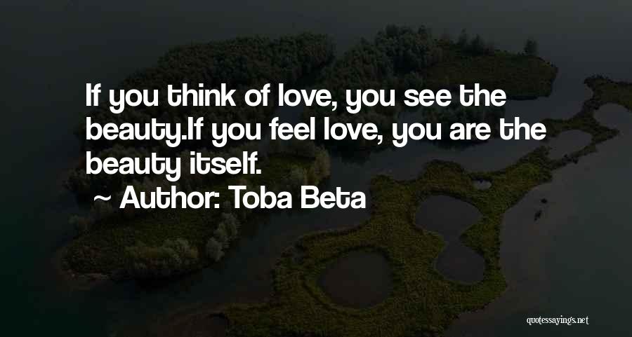 Toba Beta Quotes: If You Think Of Love, You See The Beauty.if You Feel Love, You Are The Beauty Itself.