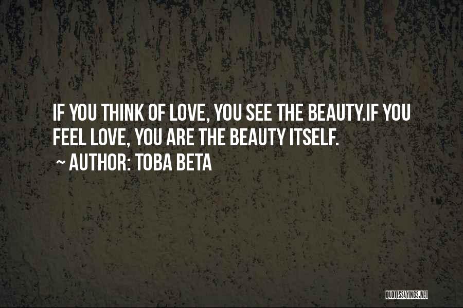 Toba Beta Quotes: If You Think Of Love, You See The Beauty.if You Feel Love, You Are The Beauty Itself.