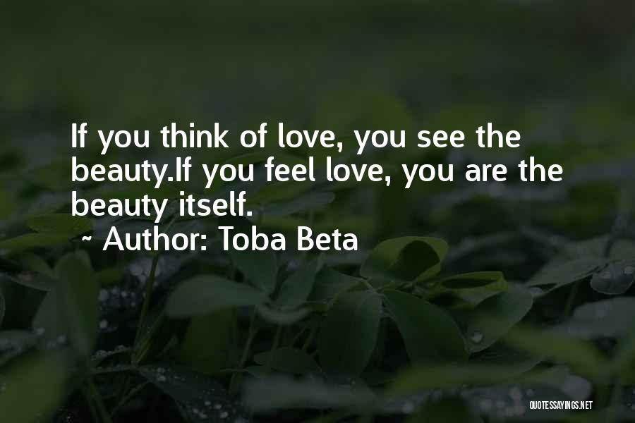 Toba Beta Quotes: If You Think Of Love, You See The Beauty.if You Feel Love, You Are The Beauty Itself.